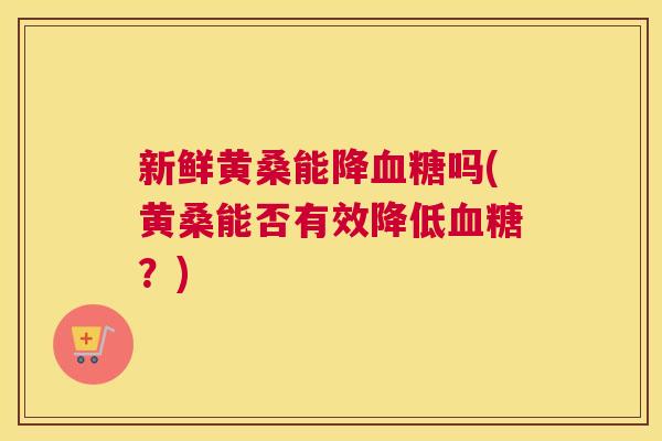新鲜黄桑能降吗(黄桑能否有效降低?) 新鲜黄桑能降吗(黄桑能否有效降低?)