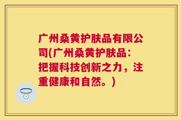 广州桑黄护肤品有限公司(广州桑黄护肤品:把握科技创新之力,注重健康和自然。) 广州桑黄护肤品有限公司(广州桑黄护肤品:把握科技创新之力,注重健康和自然。)