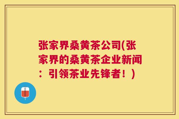张家界桑黄茶公司(张家界的桑黄茶企业新闻:引领茶业先锋者!) 张家界桑黄茶公司(张家界的桑黄茶企业新闻:引领茶业先锋者!)