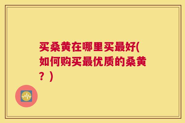 买桑黄在哪里买好(如何购买优质的桑黄?) 买桑黄在哪里买好(如何购买优质的桑黄?)