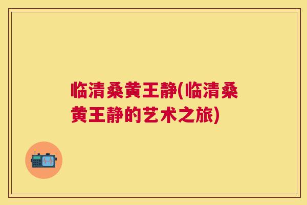 临清桑黄王静(临清桑黄王静的艺术之旅) 临清桑黄王静(临清桑黄王静的艺术之旅)