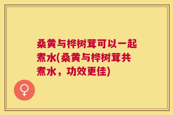 桑黄与桦树茸可以一起煮水(桑黄与桦树茸共煮水,功效更佳) 桑黄与桦树茸可以一起煮水(桑黄与桦树茸共煮水,功效更佳)