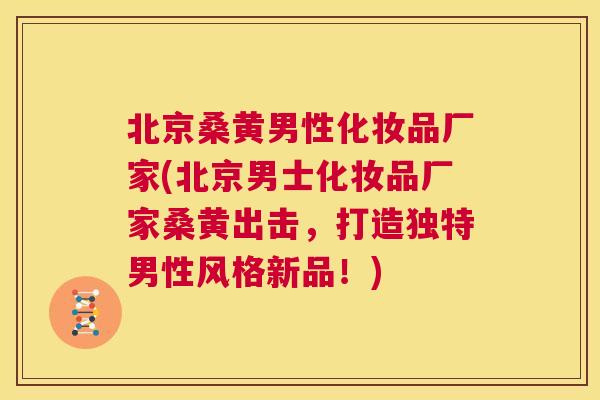 北京桑黄男性化妆品厂家(北京男士化妆品厂家桑黄出击，打造独特男性风格新品！)