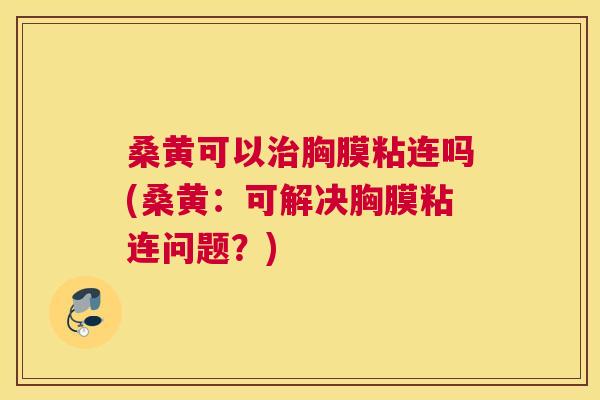 桑黄可以胸膜粘连吗(桑黄:可解决胸膜粘连问题?) 桑黄可以胸膜粘连吗(桑黄:可解决胸膜粘连问题?)