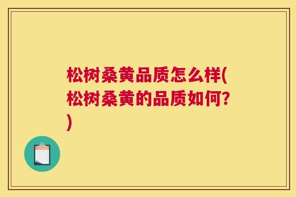 松树桑黄品质怎么样(松树桑黄的品质如何?) 松树桑黄品质怎么样(松树桑黄的品质如何?)