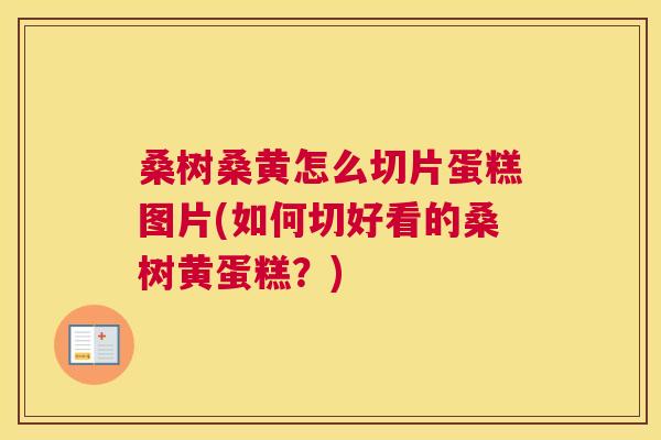 桑树桑黄怎么切片蛋糕图片(如何切好看的桑树黄蛋糕?) 桑树桑黄怎么切片蛋糕图片(如何切好看的桑树黄蛋糕?)