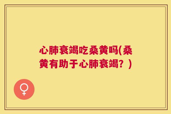 心衰竭吃桑黄吗(桑黄有助于心衰竭?) 心衰竭吃桑黄吗(桑黄有助于心衰竭?)