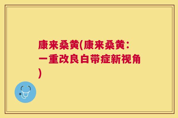 康来桑黄(康来桑黄:一重改良白带症新视角) 康来桑黄(康来桑黄:一重改良白带症新视角)