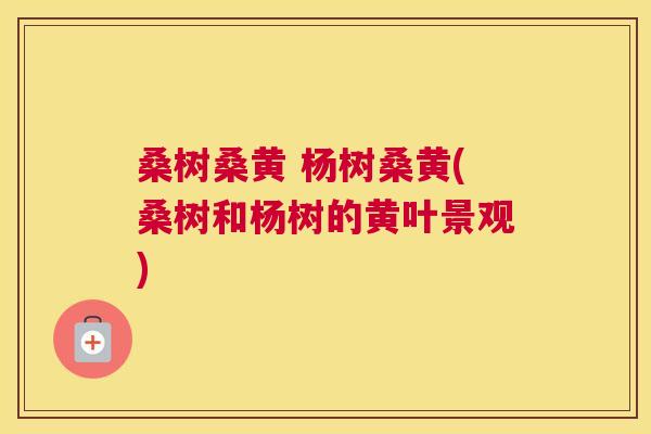 桑树桑黄 杨树桑黄(桑树和杨树的黄叶景观) 桑树桑黄 杨树桑黄(桑树和杨树的黄叶景观)