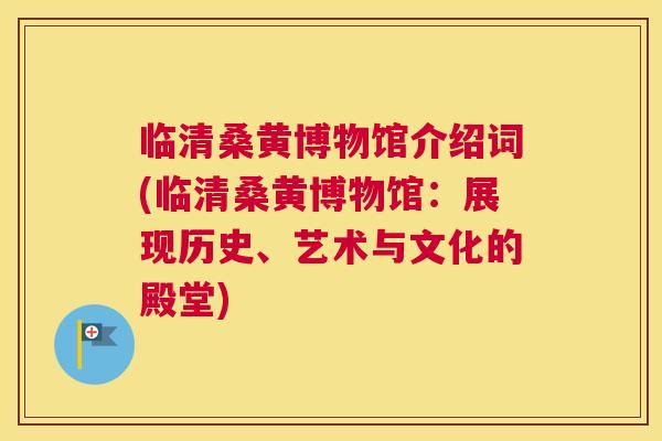 临清桑黄博物馆介绍词(临清桑黄博物馆:展现历史、艺术与文化的殿堂) 临清桑黄博物馆介绍词(临清桑黄博物馆:展现历史、艺术与文化的殿堂)