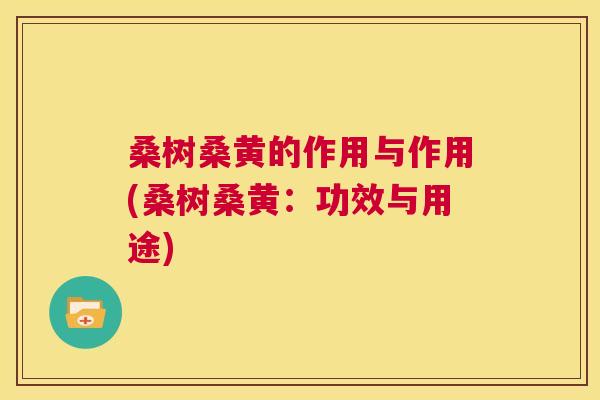桑树桑黄的作用与作用(桑树桑黄:功效与用途) 桑树桑黄的作用与作用(桑树桑黄:功效与用途)