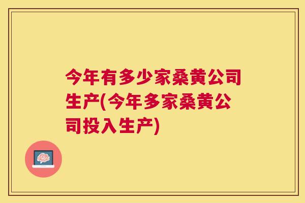 今年有多少家桑黄公司生产(今年多家桑黄公司投入生产) 今年有多少家桑黄公司生产(今年多家桑黄公司投入生产)
