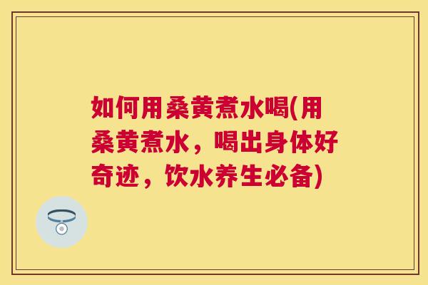 如何用桑黄煮水喝(用桑黄煮水,喝出身体好奇迹,饮水养生必备) 如何用桑黄煮水喝(用桑黄煮水,喝出身体好奇迹,饮水养生必备)