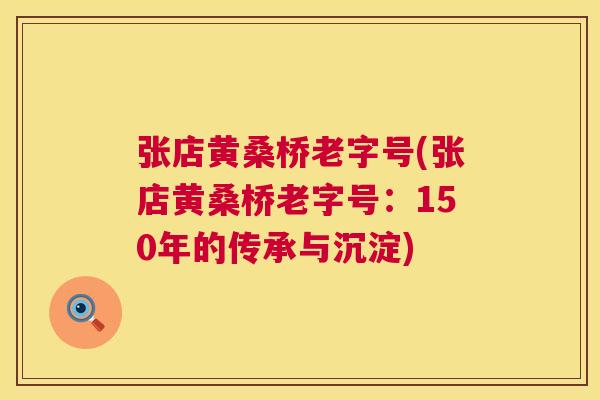 张店黄桑桥老字号(张店黄桑桥老字号：150年的传承与沉淀)