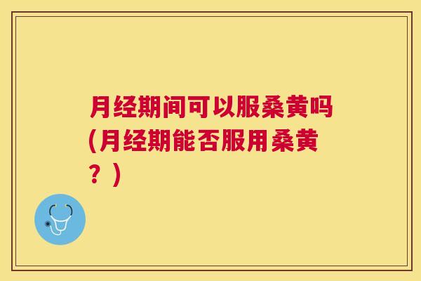 期间可以服桑黄吗(期能否服用桑黄?) 期间可以服桑黄吗(期能否服用桑黄?)