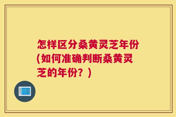 怎样区分桑黄灵芝年份(如何准确判断桑黄灵芝的年份?) 怎样区分桑黄灵芝年份(如何准确判断桑黄灵芝的年份?)