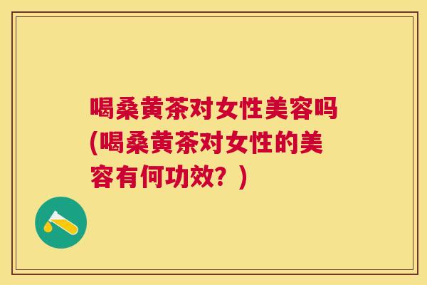 喝桑黄茶对女性美容吗(喝桑黄茶对女性的美容有何功效?) 喝桑黄茶对女性美容吗(喝桑黄茶对女性的美容有何功效?)