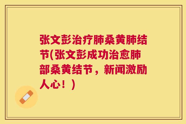 张文彭桑黄结节(张文彭成功愈部桑黄结节,新闻激励人心!) 张文彭桑黄结节(张文彭成功愈部桑黄结节,新闻激励人心!)