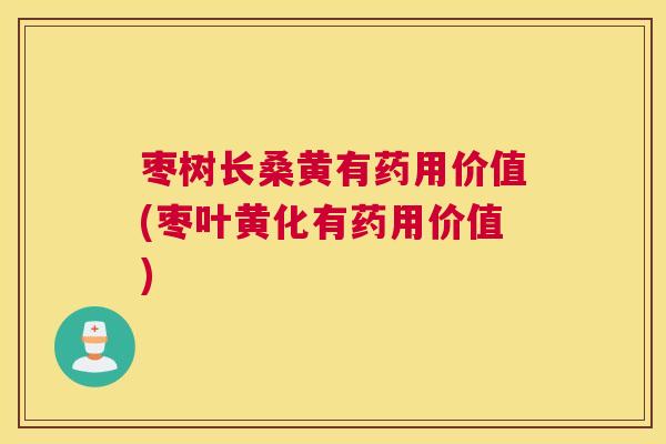 枣树长桑黄有药用价值(枣叶黄化有药用价值) 枣树长桑黄有药用价值(枣叶黄化有药用价值)