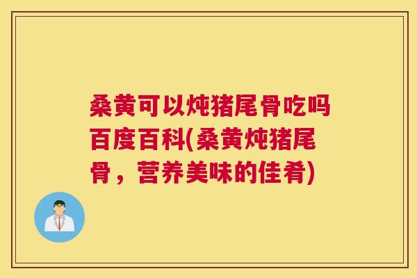 桑黄可以炖猪尾骨吃吗百度百科(桑黄炖猪尾骨,营养美味的佳肴) 桑黄可以炖猪尾骨吃吗百度百科(桑黄炖猪尾骨,营养美味的佳肴)