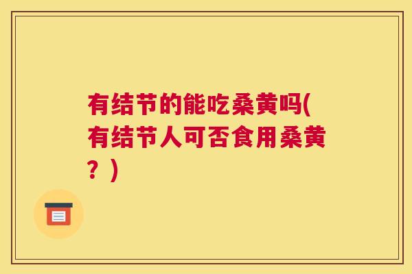 有结节的能吃桑黄吗(有结节人可否食用桑黄?) 有结节的能吃桑黄吗(有结节人可否食用桑黄?)