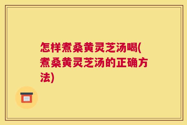 怎样煮桑黄灵芝汤喝(煮桑黄灵芝汤的正确方法) 怎样煮桑黄灵芝汤喝(煮桑黄灵芝汤的正确方法)