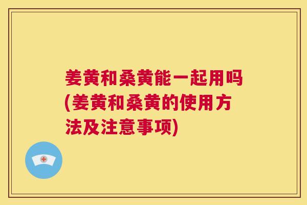 姜黄和桑黄能一起用吗(姜黄和桑黄的使用方法及注意事项) 姜黄和桑黄能一起用吗(姜黄和桑黄的使用方法及注意事项)