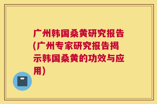 广州韩国桑黄研究报告(广州专家研究报告揭示韩国桑黄的功效与应用) 广州韩国桑黄研究报告(广州专家研究报告揭示韩国桑黄的功效与应用)