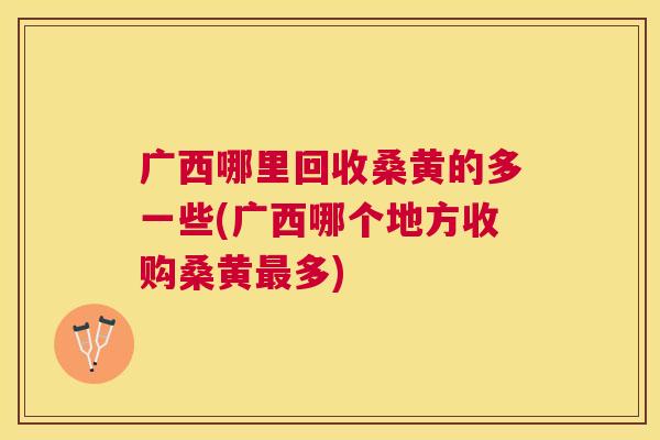 广西哪里回收桑黄的多一些(广西哪个地方收购桑黄多) 广西哪里回收桑黄的多一些(广西哪个地方收购桑黄多)