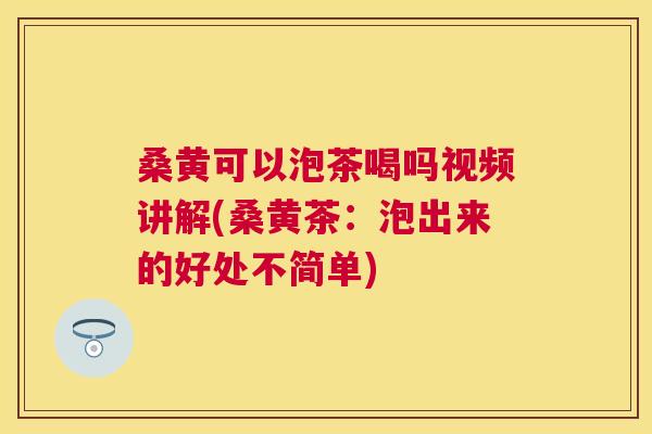 桑黄可以泡茶喝吗视频讲解(桑黄茶:泡出来的好处不简单) 桑黄可以泡茶喝吗视频讲解(桑黄茶:泡出来的好处不简单)