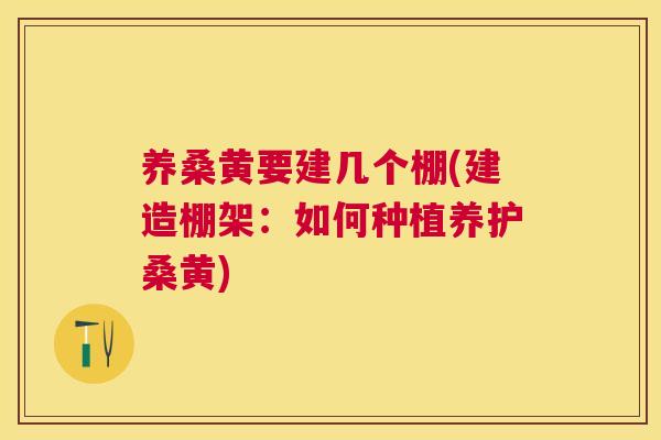养桑黄要建几个棚(建造棚架:如何种植养护桑黄) 养桑黄要建几个棚(建造棚架:如何种植养护桑黄)