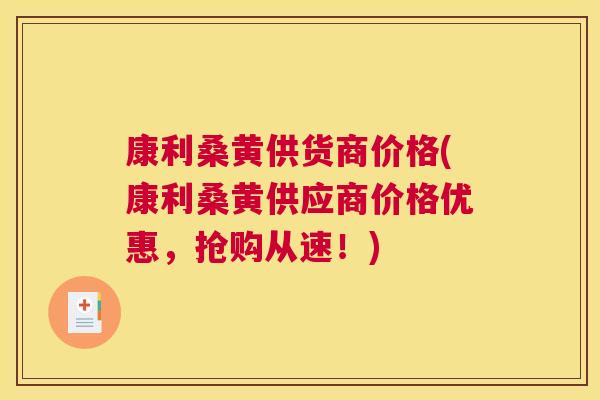 康利桑黄供货商价格(康利桑黄供应商价格优惠,抢购从速!) 康利桑黄供货商价格(康利桑黄供应商价格优惠,抢购从速!)