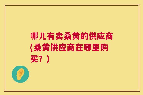 哪儿有卖桑黄的供应商(桑黄供应商在哪里购买?) 哪儿有卖桑黄的供应商(桑黄供应商在哪里购买?)