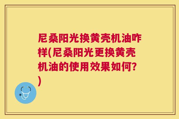 尼桑阳光换黄壳机油咋样(尼桑阳光更换黄壳机油的使用效果如何?) 尼桑阳光换黄壳机油咋样(尼桑阳光更换黄壳机油的使用效果如何?)
