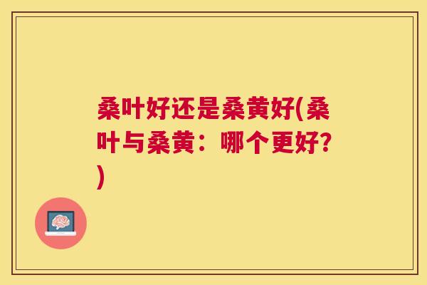 桑叶好还是桑黄好(桑叶与桑黄:哪个更好?) 桑叶好还是桑黄好(桑叶与桑黄:哪个更好?)