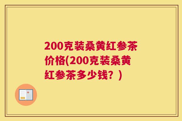 200克装桑黄红参茶价格(200克装桑黄红参茶多少钱?) 200克装桑黄红参茶价格(200克装桑黄红参茶多少钱?)