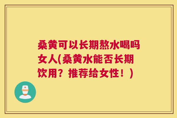 桑黄可以长期熬水喝吗女人(桑黄水能否长期饮用？推荐给女性！)