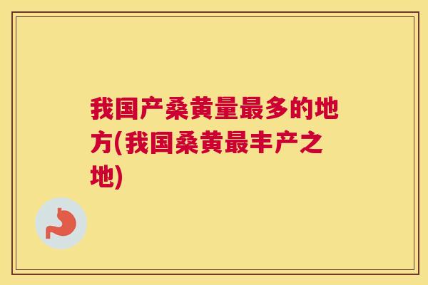 我国产桑黄量多的地方(我国桑黄丰产之地) 我国产桑黄量多的地方(我国桑黄丰产之地)
