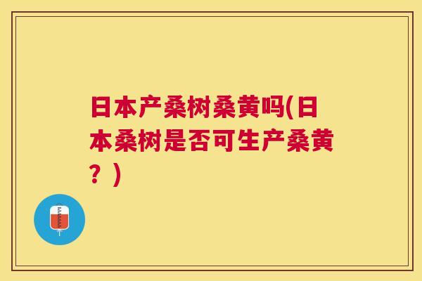 日本产桑树桑黄吗(日本桑树是否可生产桑黄?) 日本产桑树桑黄吗(日本桑树是否可生产桑黄?)