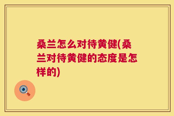 桑兰怎么对待黄健(桑兰对待黄健的态度是怎样的) 桑兰怎么对待黄健(桑兰对待黄健的态度是怎样的)