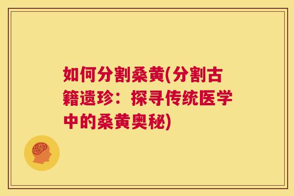 如何分割桑黄(分割古籍遗珍:探寻传统医学中的桑黄奥秘) 如何分割桑黄(分割古籍遗珍:探寻传统医学中的桑黄奥秘)