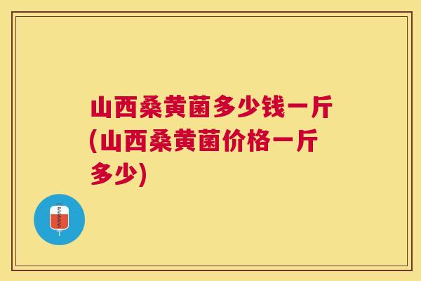 山西桑黄菌多少钱一斤(山西桑黄菌价格一斤多少) 山西桑黄菌多少钱一斤(山西桑黄菌价格一斤多少)