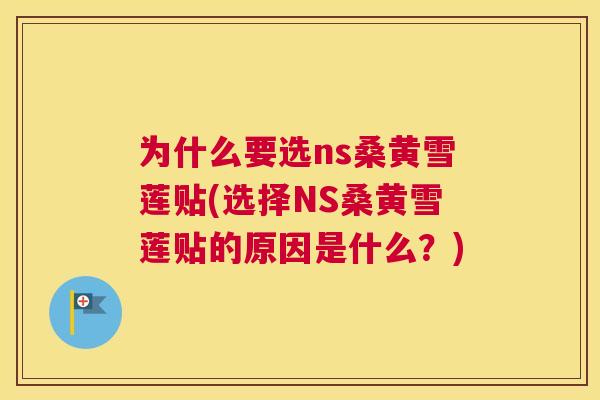 为什么要选ns桑黄雪莲贴(选择NS桑黄雪莲贴的原因是什么?) 为什么要选ns桑黄雪莲贴(选择NS桑黄雪莲贴的原因是什么?)