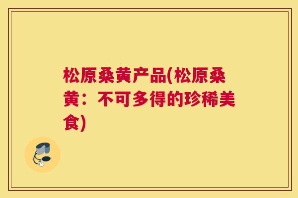 松原桑黄产品(松原桑黄:不可多得的珍稀美食) 松原桑黄产品(松原桑黄:不可多得的珍稀美食)