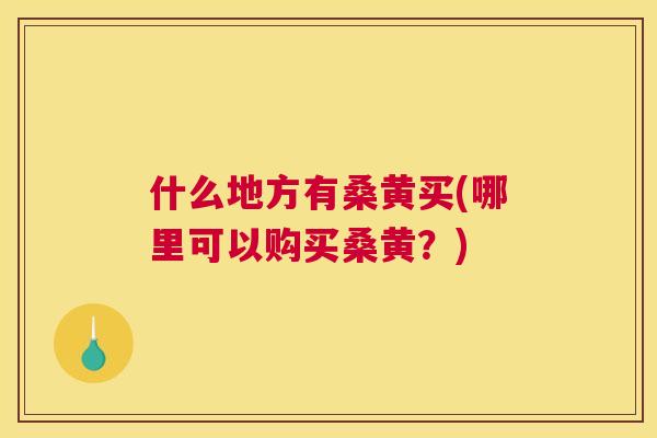 什么地方有桑黄买(哪里可以购买桑黄?) 什么地方有桑黄买(哪里可以购买桑黄?)