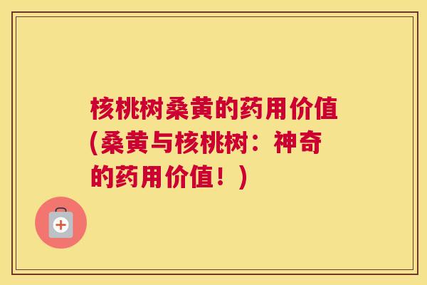 核桃树桑黄的药用价值(桑黄与核桃树：神奇的药用价值！)