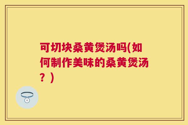 可切块桑黄煲汤吗(如何制作美味的桑黄煲汤?) 可切块桑黄煲汤吗(如何制作美味的桑黄煲汤?)