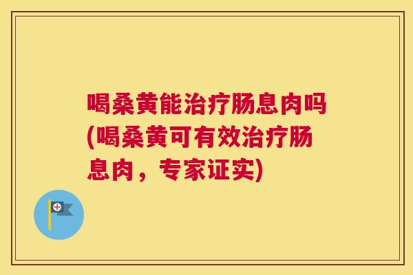 喝桑黄能肠息肉吗(喝桑黄可有效肠息肉,专家证实) 喝桑黄能肠息肉吗(喝桑黄可有效肠息肉,专家证实)