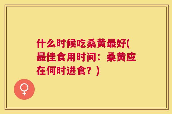 什么时候吃桑黄好(佳食用时间:桑黄应在何时进食?) 什么时候吃桑黄好(佳食用时间:桑黄应在何时进食?)