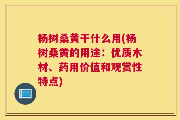 杨树桑黄干什么用(杨树桑黄的用途:优质木材、药用价值和观赏性特点) 杨树桑黄干什么用(杨树桑黄的用途:优质木材、药用价值和观赏性特点)